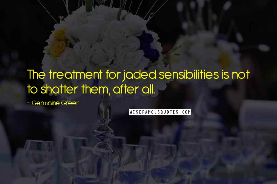 Germaine Greer Quotes: The treatment for jaded sensibilities is not to shatter them, after all.