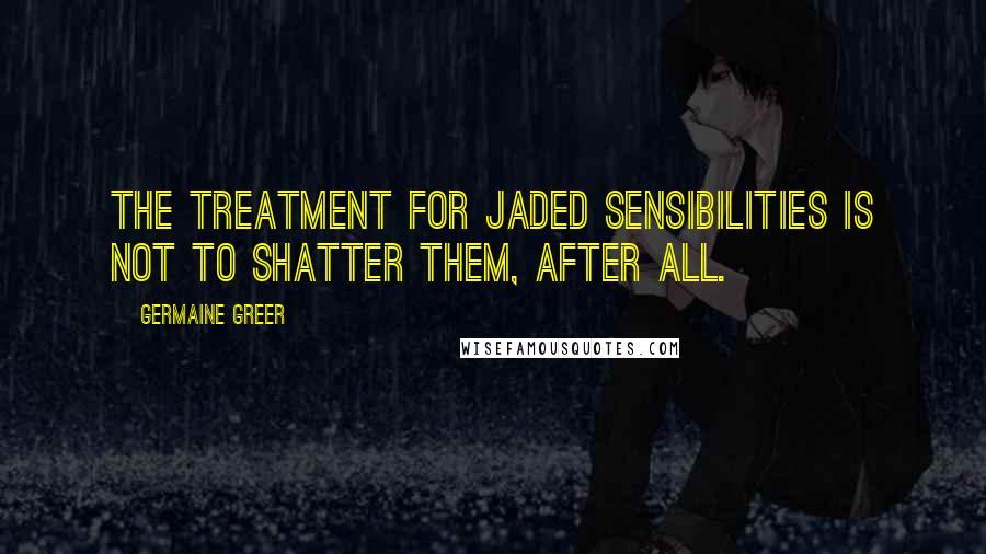 Germaine Greer Quotes: The treatment for jaded sensibilities is not to shatter them, after all.