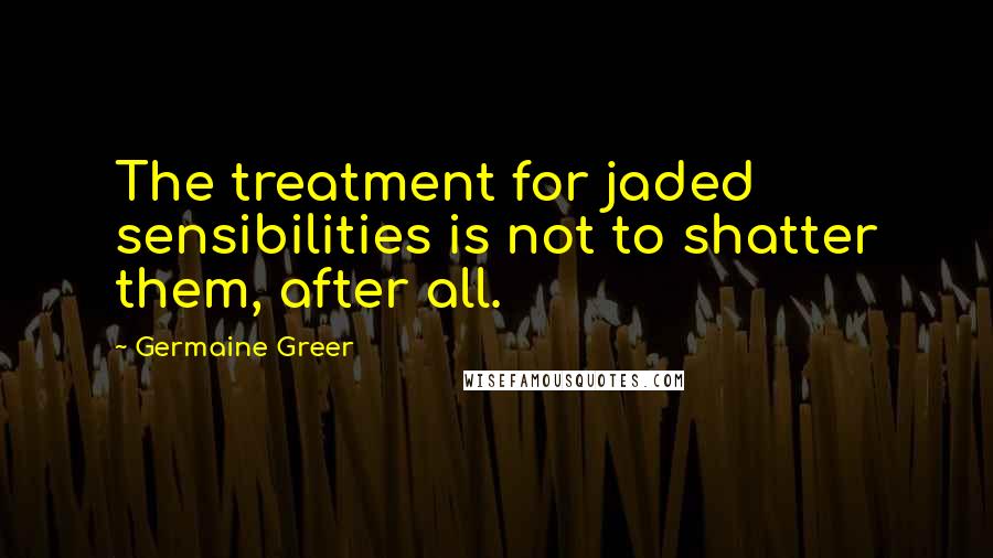 Germaine Greer Quotes: The treatment for jaded sensibilities is not to shatter them, after all.