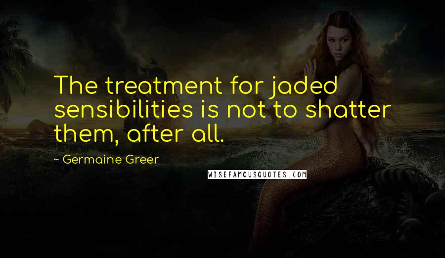 Germaine Greer Quotes: The treatment for jaded sensibilities is not to shatter them, after all.