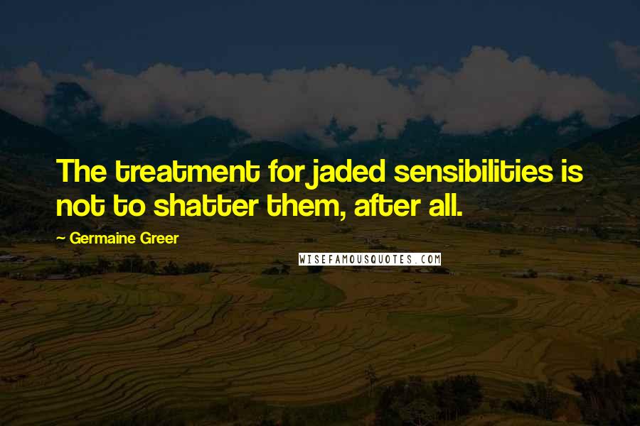 Germaine Greer Quotes: The treatment for jaded sensibilities is not to shatter them, after all.