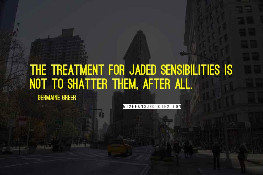 Germaine Greer Quotes: The treatment for jaded sensibilities is not to shatter them, after all.