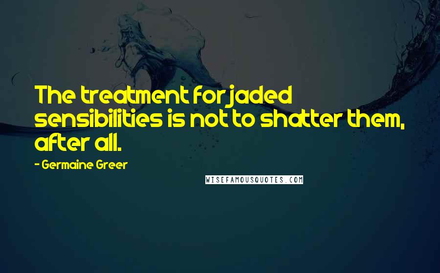 Germaine Greer Quotes: The treatment for jaded sensibilities is not to shatter them, after all.