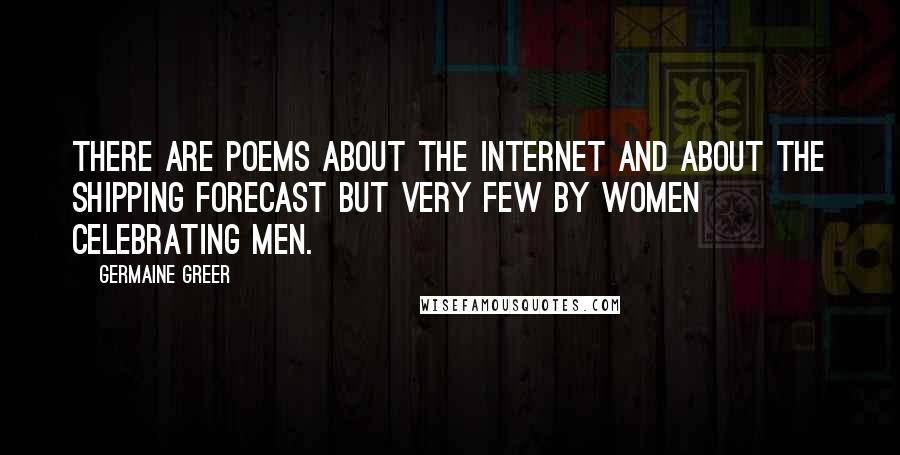 Germaine Greer Quotes: There are poems about the internet and about the shipping forecast but very few by women celebrating men.