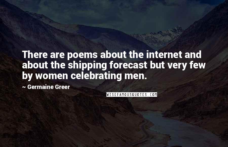 Germaine Greer Quotes: There are poems about the internet and about the shipping forecast but very few by women celebrating men.