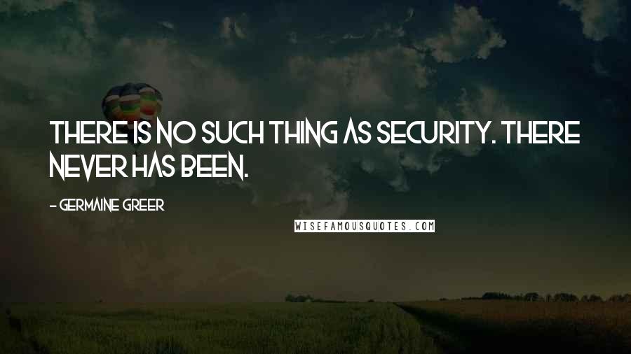 Germaine Greer Quotes: There is no such thing as security. There never has been.