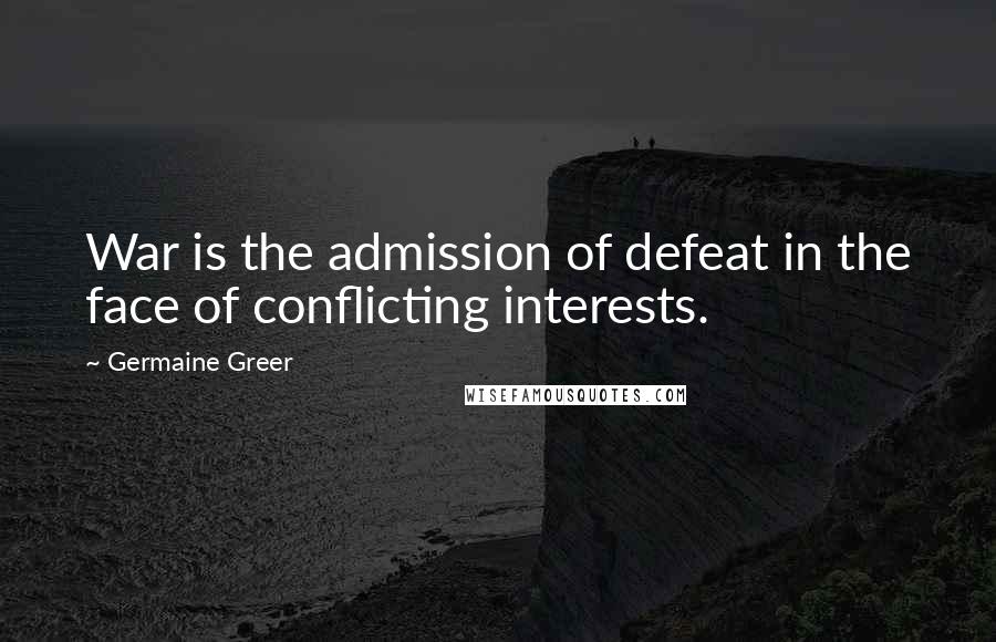 Germaine Greer Quotes: War is the admission of defeat in the face of conflicting interests.