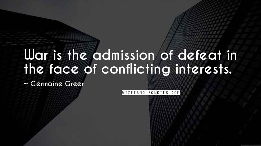 Germaine Greer Quotes: War is the admission of defeat in the face of conflicting interests.