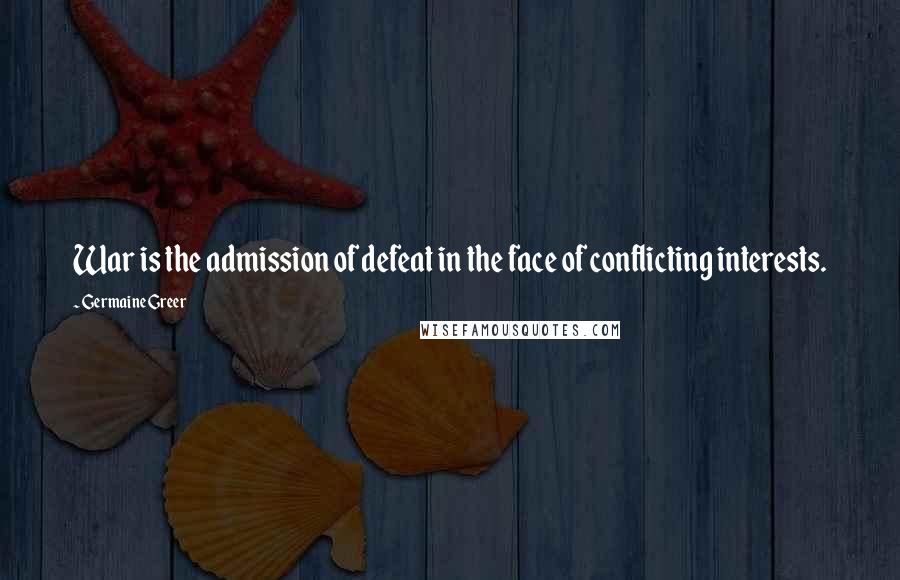 Germaine Greer Quotes: War is the admission of defeat in the face of conflicting interests.