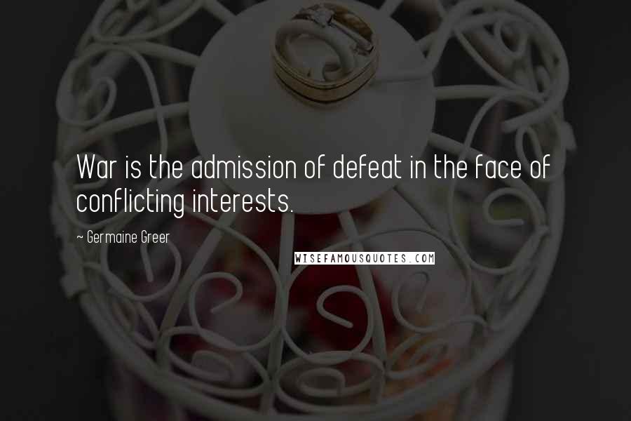 Germaine Greer Quotes: War is the admission of defeat in the face of conflicting interests.