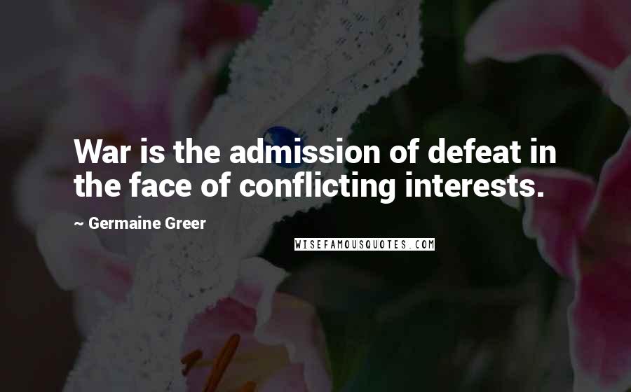 Germaine Greer Quotes: War is the admission of defeat in the face of conflicting interests.