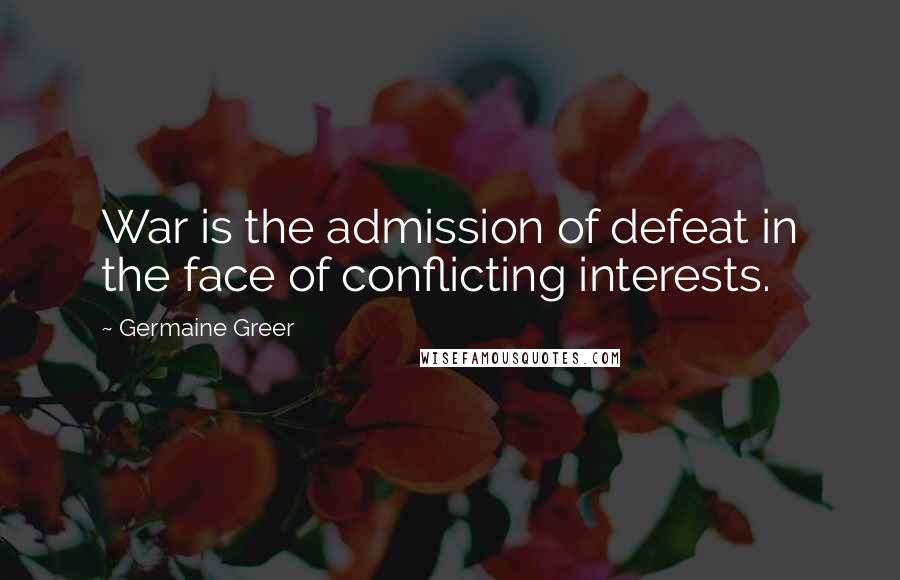 Germaine Greer Quotes: War is the admission of defeat in the face of conflicting interests.