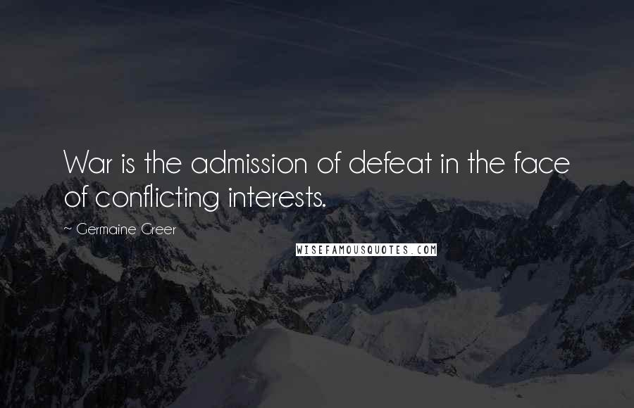 Germaine Greer Quotes: War is the admission of defeat in the face of conflicting interests.