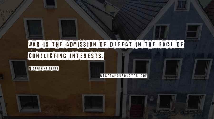 Germaine Greer Quotes: War is the admission of defeat in the face of conflicting interests.