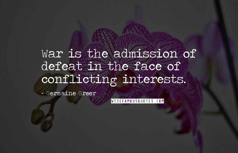 Germaine Greer Quotes: War is the admission of defeat in the face of conflicting interests.