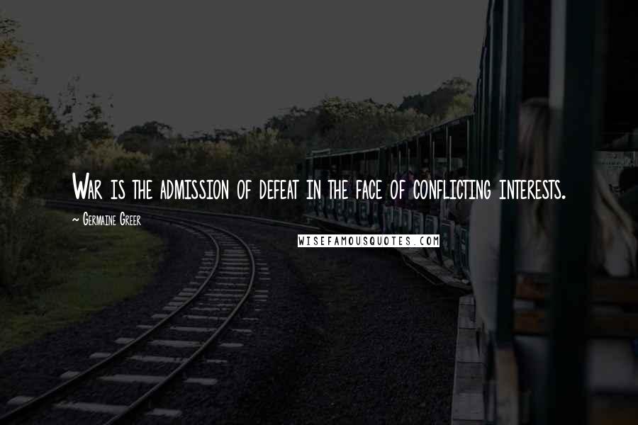 Germaine Greer Quotes: War is the admission of defeat in the face of conflicting interests.