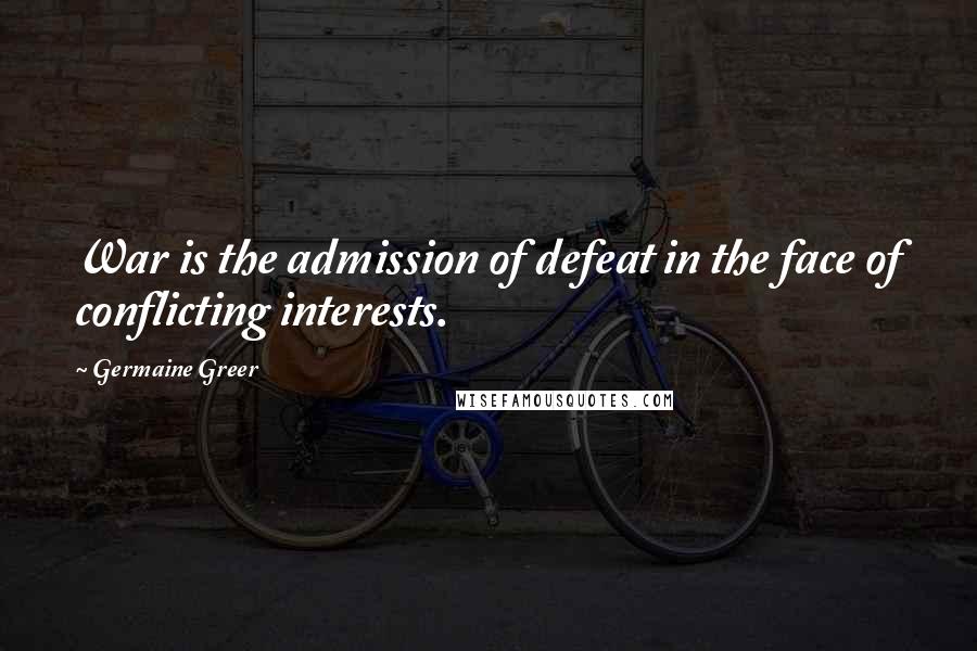 Germaine Greer Quotes: War is the admission of defeat in the face of conflicting interests.