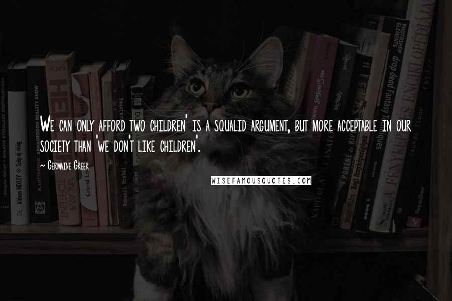 Germaine Greer Quotes: We can only afford two children' is a squalid argument, but more acceptable in our society than 'we don't like children'.