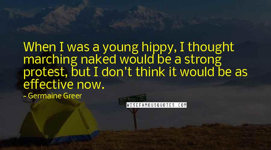 Germaine Greer Quotes: When I was a young hippy, I thought marching naked would be a strong protest, but I don't think it would be as effective now.
