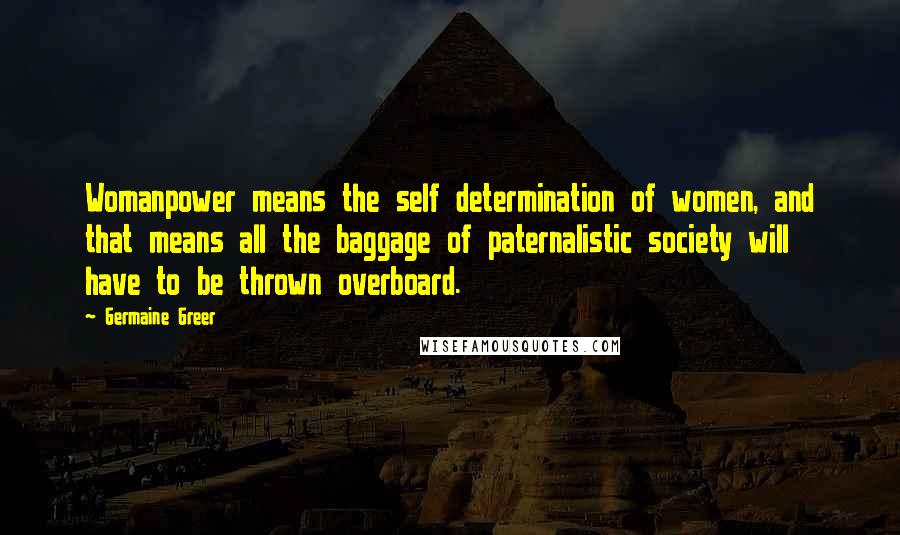 Germaine Greer Quotes: Womanpower means the self determination of women, and that means all the baggage of paternalistic society will have to be thrown overboard.