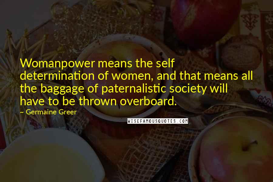 Germaine Greer Quotes: Womanpower means the self determination of women, and that means all the baggage of paternalistic society will have to be thrown overboard.
