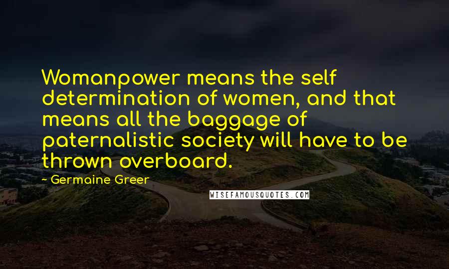 Germaine Greer Quotes: Womanpower means the self determination of women, and that means all the baggage of paternalistic society will have to be thrown overboard.