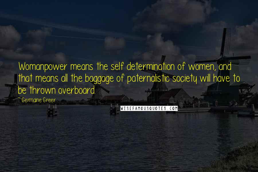 Germaine Greer Quotes: Womanpower means the self determination of women, and that means all the baggage of paternalistic society will have to be thrown overboard.