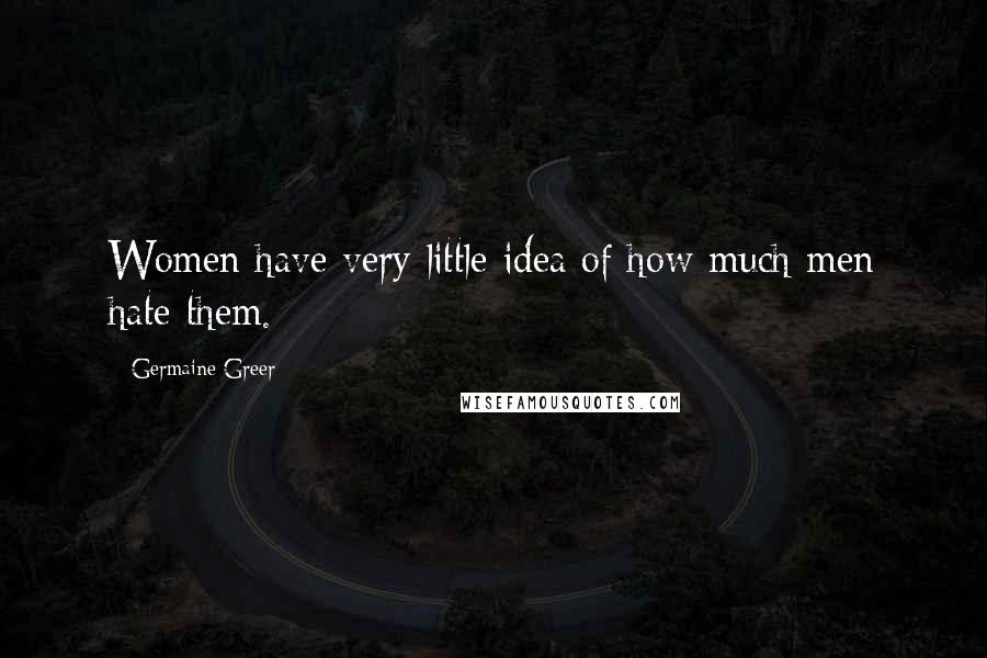 Germaine Greer Quotes: Women have very little idea of how much men hate them.