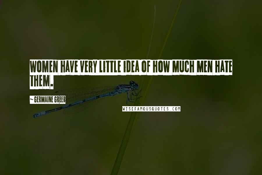 Germaine Greer Quotes: Women have very little idea of how much men hate them.