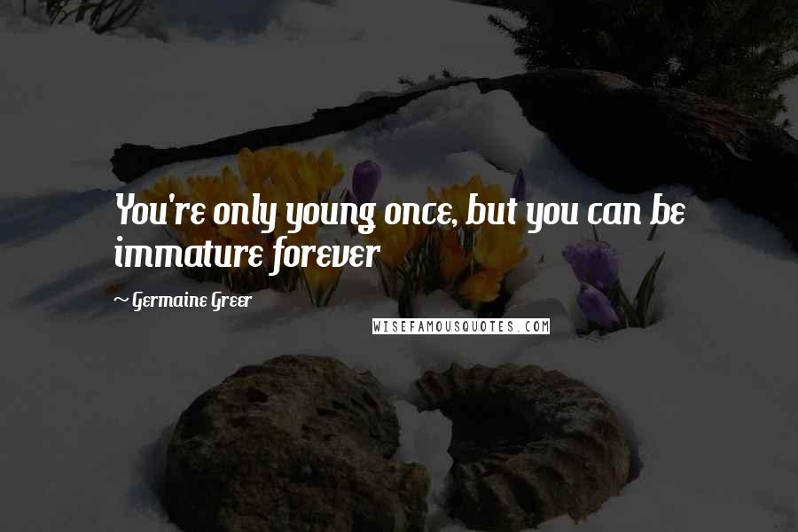 Germaine Greer Quotes: You're only young once, but you can be immature forever