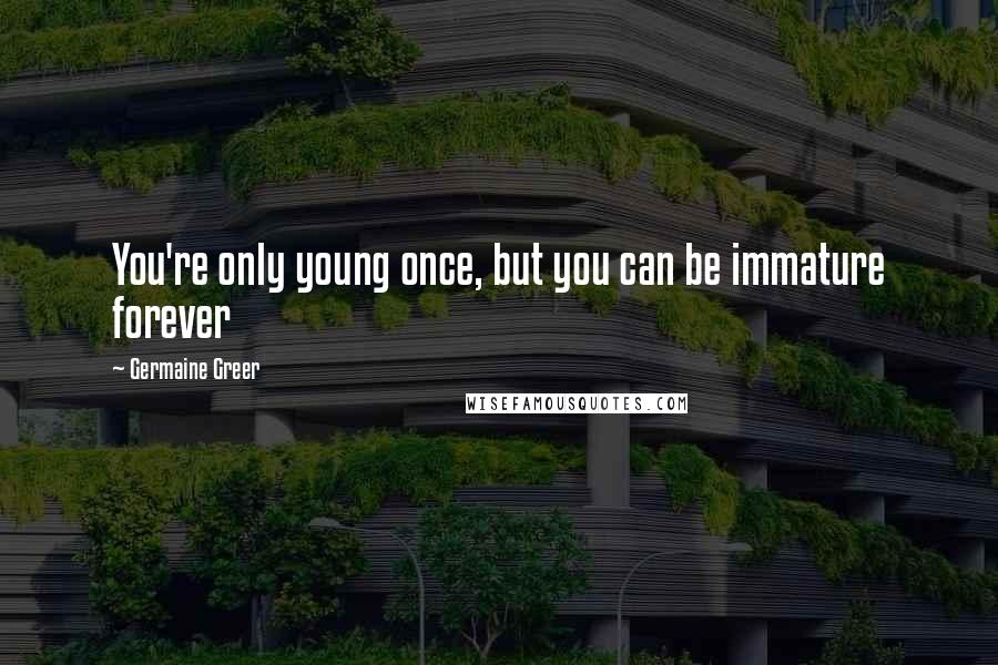 Germaine Greer Quotes: You're only young once, but you can be immature forever