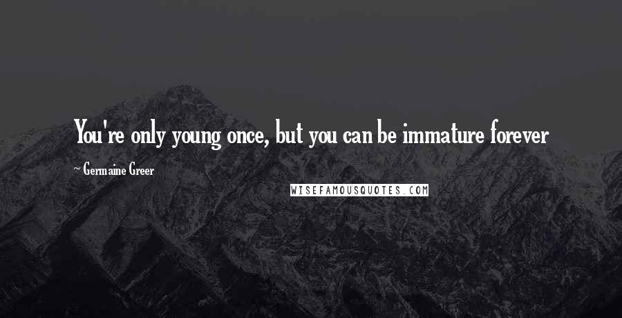 Germaine Greer Quotes: You're only young once, but you can be immature forever