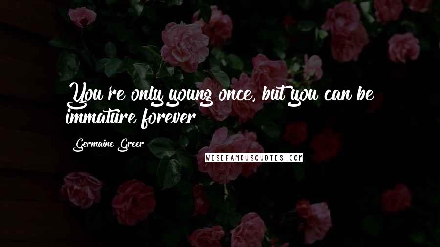 Germaine Greer Quotes: You're only young once, but you can be immature forever