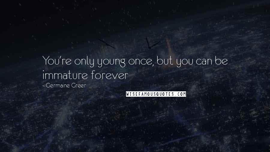 Germaine Greer Quotes: You're only young once, but you can be immature forever