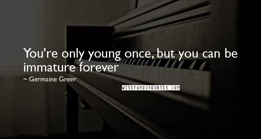 Germaine Greer Quotes: You're only young once, but you can be immature forever