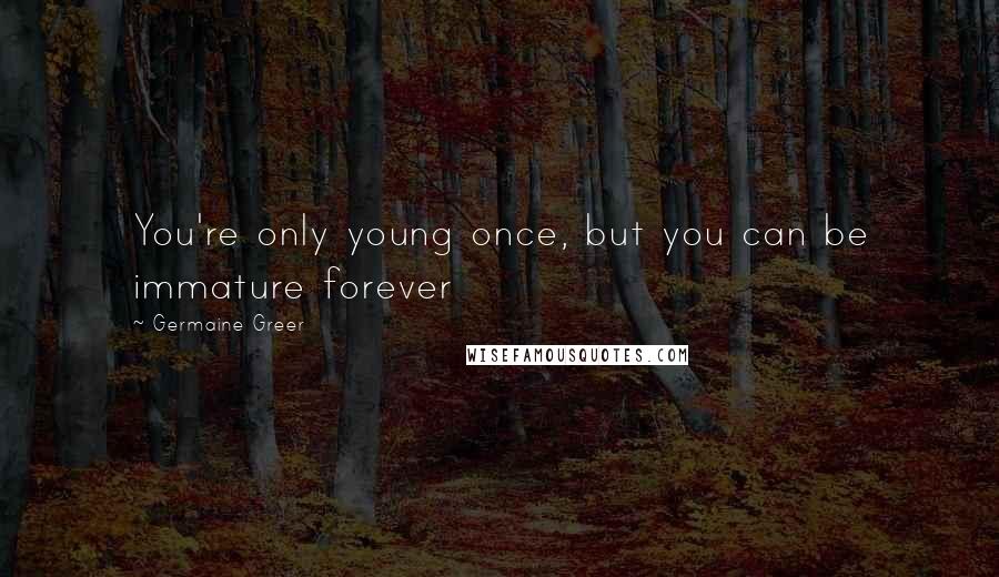Germaine Greer Quotes: You're only young once, but you can be immature forever
