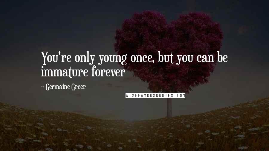 Germaine Greer Quotes: You're only young once, but you can be immature forever