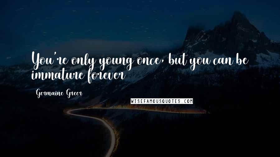 Germaine Greer Quotes: You're only young once, but you can be immature forever