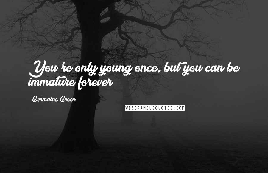 Germaine Greer Quotes: You're only young once, but you can be immature forever