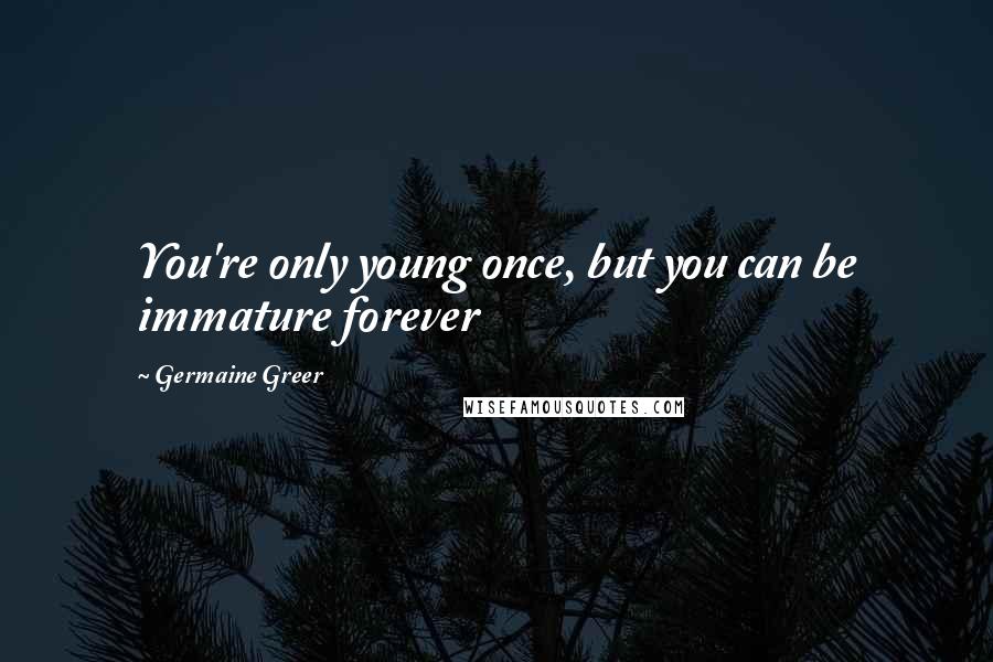 Germaine Greer Quotes: You're only young once, but you can be immature forever