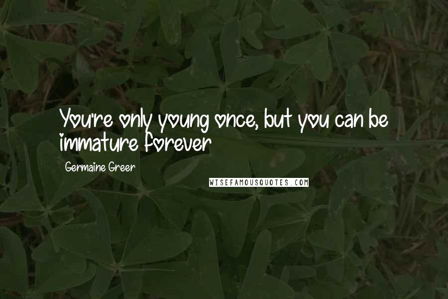 Germaine Greer Quotes: You're only young once, but you can be immature forever