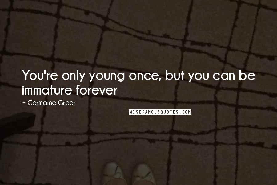 Germaine Greer Quotes: You're only young once, but you can be immature forever