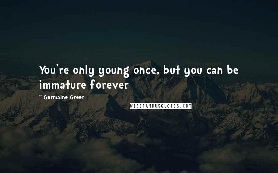 Germaine Greer Quotes: You're only young once, but you can be immature forever