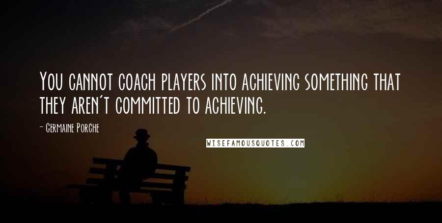 Germaine Porche Quotes: You cannot coach players into achieving something that they aren't committed to achieving.