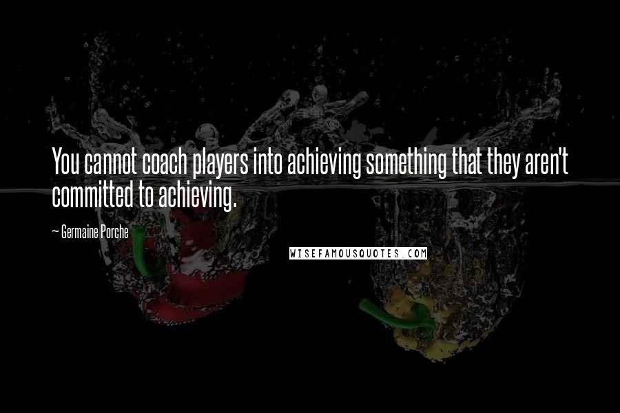 Germaine Porche Quotes: You cannot coach players into achieving something that they aren't committed to achieving.