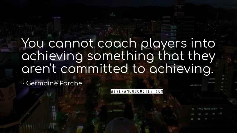 Germaine Porche Quotes: You cannot coach players into achieving something that they aren't committed to achieving.
