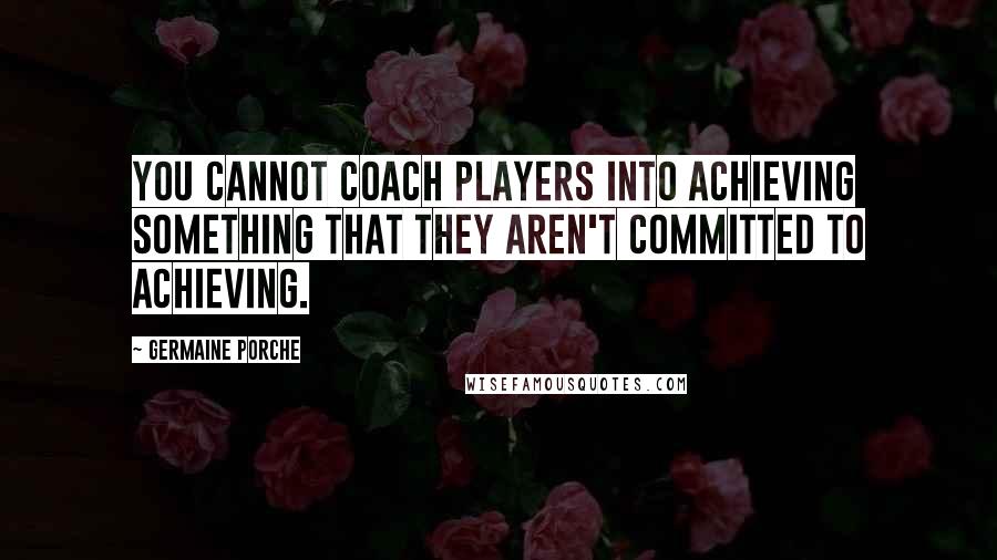 Germaine Porche Quotes: You cannot coach players into achieving something that they aren't committed to achieving.