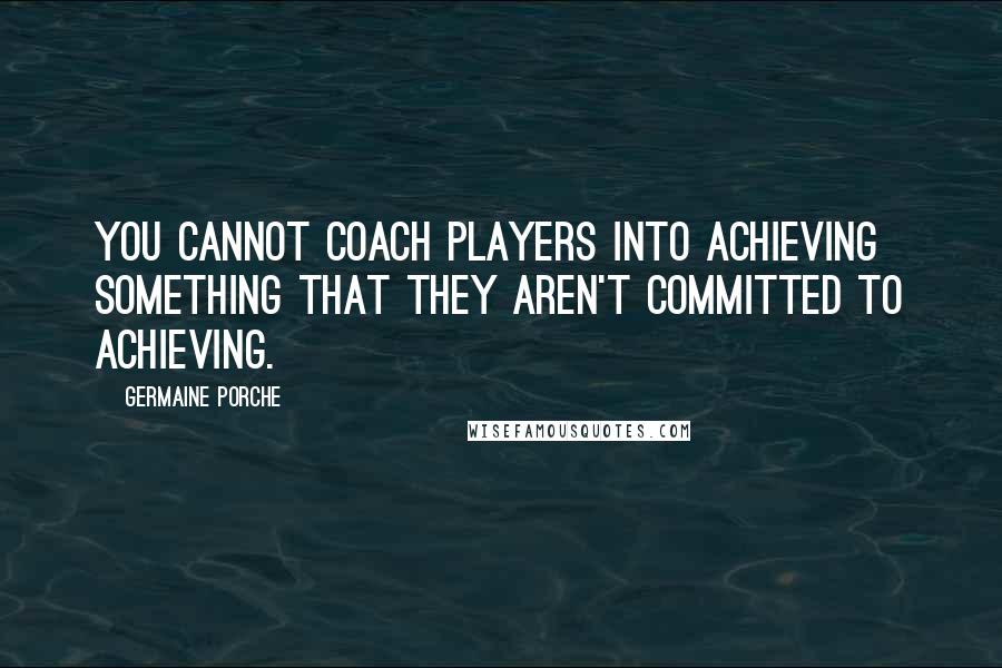 Germaine Porche Quotes: You cannot coach players into achieving something that they aren't committed to achieving.