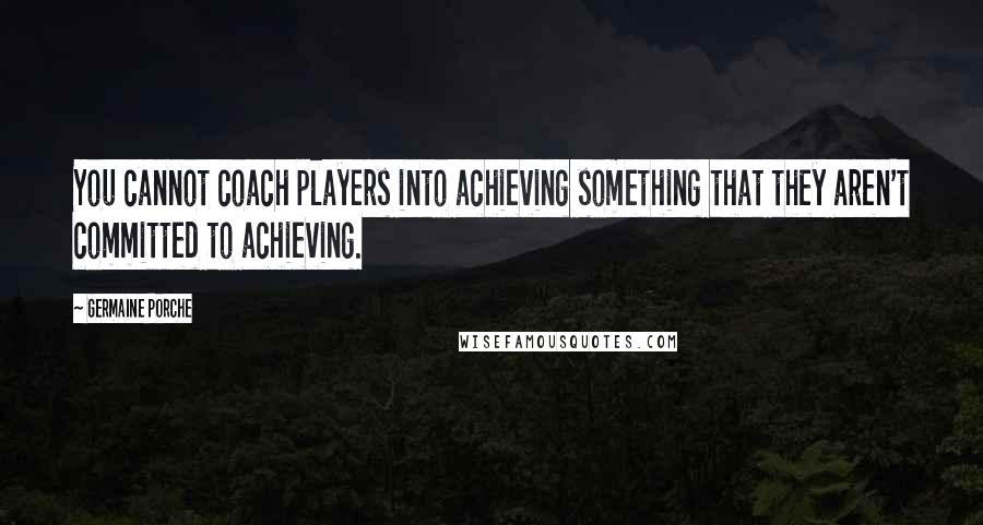 Germaine Porche Quotes: You cannot coach players into achieving something that they aren't committed to achieving.