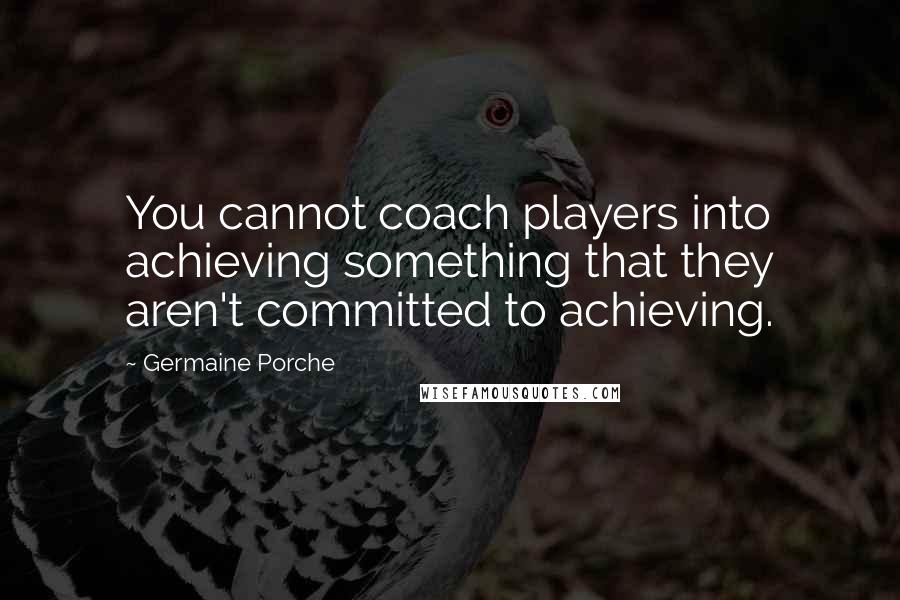 Germaine Porche Quotes: You cannot coach players into achieving something that they aren't committed to achieving.